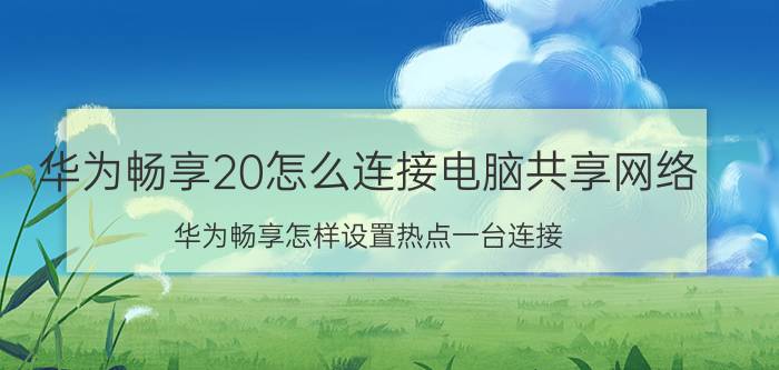 华为畅享20怎么连接电脑共享网络 华为畅享怎样设置热点一台连接？